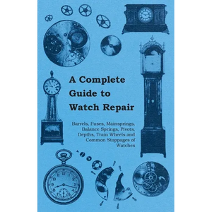 A Complete Guide to Watch Repair - Barrels, Fuses, Mainsprings, Balance Springs, Pivots, Depths, Train Wheels and Common Stoppages of Watches - Paperback