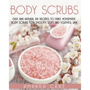 Body Scrubs: Easy And Natural DIY Recipes To Make Homemade Body Scrubs For Smooth, Soft And Youthful Skin - Paperback