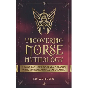 Uncovering Norse Mythology: A Guide Into Norse Gods and Goddesses, Viking Warriors and Magical Creatures - Paperback
