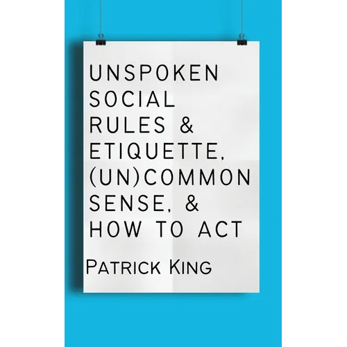 Unspoken Social Rules & Etiquette, (Un)common Sense, & How to Act - Paperback