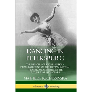 Dancing in Petersburg: The Memoirs of Kschessinska - Prima Ballerina of the Russian Imperial Theatre, and Mistress of the future Tsar Nicholas II - Paperback