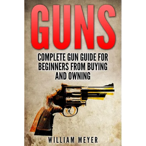 Guns: Complete Gun Guide For Beginners from Buying and Owning - Paperback