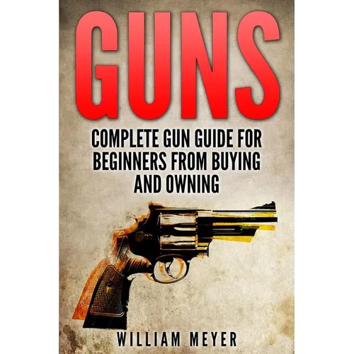 Guns: Complete Gun Guide For Beginners from Buying and Owning - Paperback