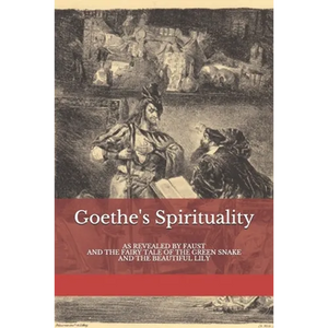 Goethe's Spirituality: as Revealed by Faust and The Fairy Tale of the Green Snake and the Beautiful Lily - Paperback