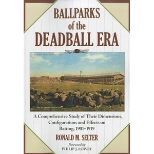 Ballparks of the Deadball Era: A Comprehensive Study of Their Dimensions, Configurations and Effects on Batting, 1901-1919 - Paperback