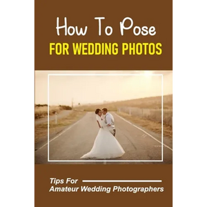 How To Pose For Wedding Photos: Tips For Amateur Wedding Photographers: A Stable Wedding Photography Business - Paperback