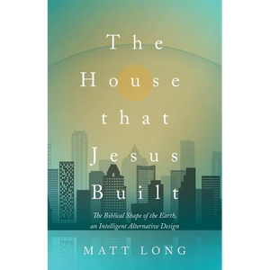 The House That Jesus Built: The Biblical Shape of the Earth, and Intelligent Alternative Design - Paperback