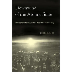 Downwind of the Atomic State: Atmospheric Testing and the Rise of the Risk Society - Hardcover