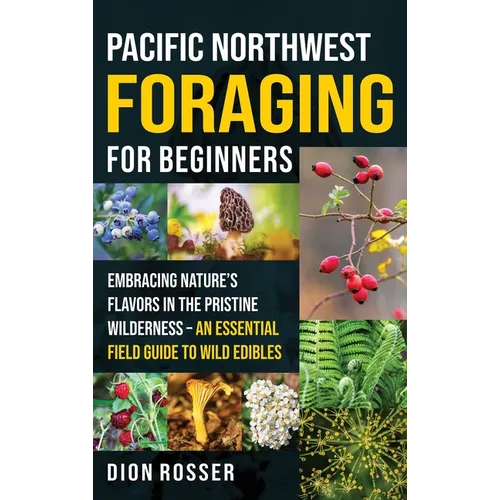 Pacific Northwest Foraging for Beginners: Embracing Nature's Flavors in the Pristine Wilderness - An Essential Field Guide to Wild Edibles - Hardcover