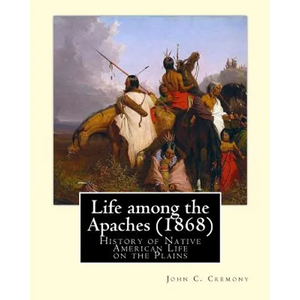 Life among the Apaches (1868): By John C. Cremony: History of Native American Life on the Plains - Paperback