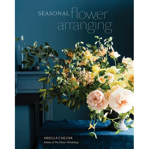 Seasonal Flower Arranging: Fill Your Home with Blooms, Branches, and Foraged Materials All Year Round - Hardcover