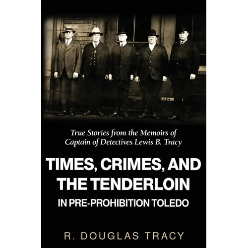 Times, Crimes and the Tenderloin in Pre-Prohibition Toledo: True Stories from the Memoirs of Captain of Detectives Lewis B. Tracy - Paperback