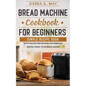 Bread Machine Cookbook For Beginners: Simple Recipe Book With Gluten Free Recipes For Home DIY Baking Using Your Bread Maker - Paperback