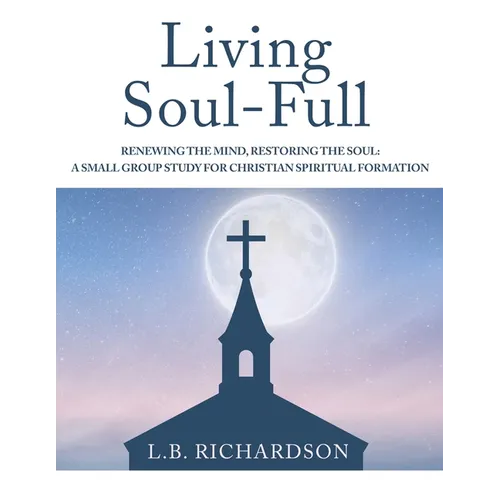 Living Soul-Full: Renewing the Mind, Restoring the Soul: A Small Group Study for Christian Spiritual Formation - Paperback