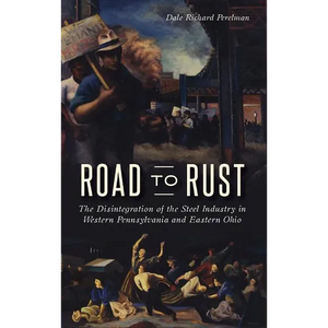 Road to Rust: The Disintegration of the Steel Industry in Western Pennsylvania and Eastern Ohio - Hardcover