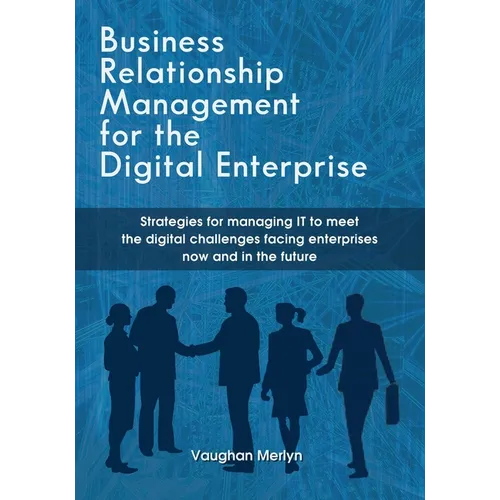Business Relationship Management for the Digital Enterprise: Strategies for managing IT to meet the digital challenges facing enterprises now and in t - Paperback