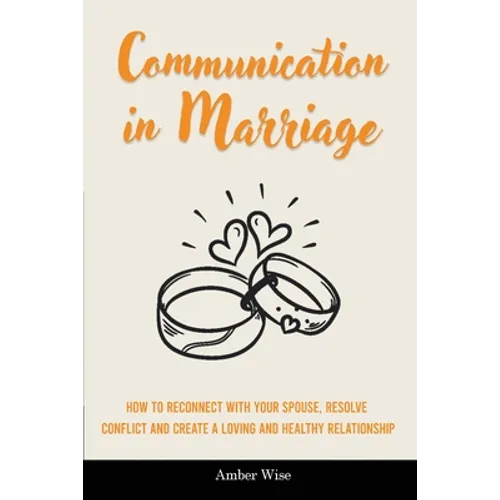 Communication in Marriage: How to Reconnect With Your Spouse, Resolve Conflict and Create a Loving and Healthy Relationship - Paperback