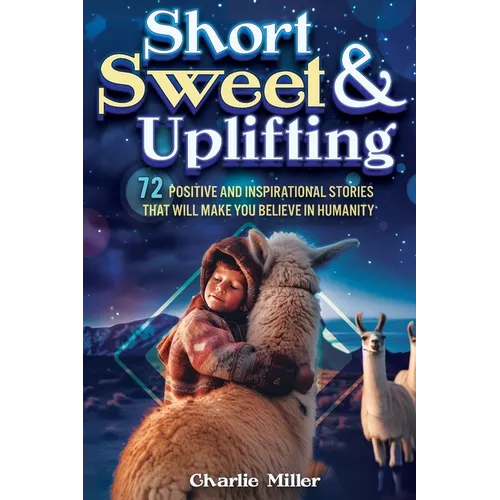Short Sweet & Uplifting: 72 Positive and Inspirational Stories That Will Make You Believe in Humanity