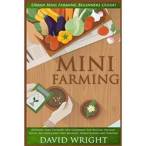 Mini Farming: Urban Mini Farming Beginners Guide! - Backyard Farm Growing And Gardening For Natural Organic Foods, Self Sufficiency - Paperback