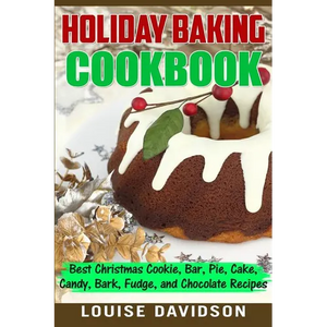 Holiday Baking Cookbook: Best Christmas Cookie, Pie, Bar, Cake, Candy, Bark, Fudge, and Chocolate Recipes - Paperback