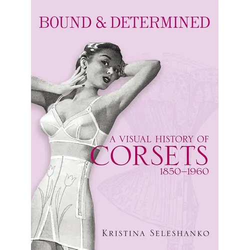 Bound & Determined: A Visual History of Corsets, 1850-1960 - Paperback