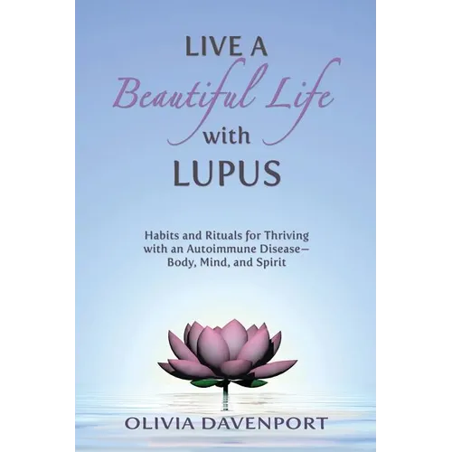 Live a Beautiful Life with Lupus: Habits and Rituals for Thriving with an Autoimmune Disease--Body, Mind, and Spirit - Paperback
