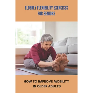 Elderly Flexibility Exercises For Seniors: How To Improve Mobility In Older Adults: Senior Exercise Programs At Home - Paperback