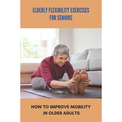 Elderly Flexibility Exercises For Seniors: How To Improve Mobility In Older Adults: Senior Exercise Programs At Home - Paperback