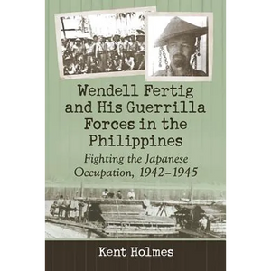 Wendell Fertig and His Guerrilla Forces in the Philippines: Fighting the Japanese Occupation, 1942-1945 - Paperback