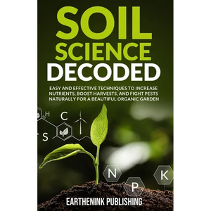 Soil Science Decoded: Easy and Effective Techniques to Increase Nutrients, Boost Harvests, and Fight Pests Naturally for a Beautiful Organic Garden - Paperback