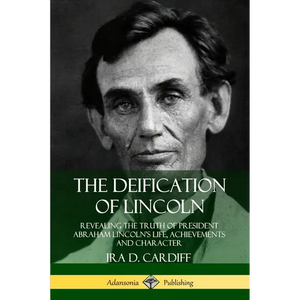 The Deification of Lincoln: Revealing the Truth of President Abraham Lincoln's Life, Achievements and Character - Paperback