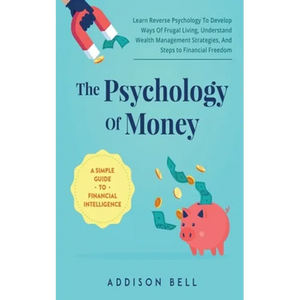 The Psychology Of Money - A Simple Guide To Financial Intelligence: Learn Reverse Psychology To Develop Ways Of Frugal Living, Understand Wealth Manag - Paperback
