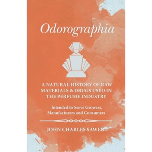 Odorographia - A Natural History of Raw Materials and Drugs used in the Perfume Industry - Intended to Serve Growers, Manufacturers and Consumers - Paperback