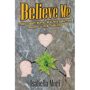 Believe Me: Stories about Mental Health & Addiction: Imagined, Lived, Analyzed - Paperback