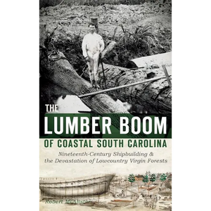 The Lumber Boom of Coastal South Carolina: Nineteenth-Century Shipbuilding & the Devastation of Lowcountry Virgin Forests - Hardcover