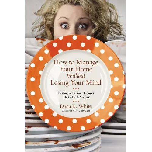 How to Manage Your Home Without Losing Your Mind: Dealing with Your House's Dirty Little Secrets - Paperback