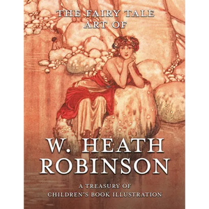 The Fairy Tale Art of W. Heath Robinson; A Treasury of Children's Book Illustration - Paperback