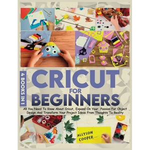 Cricut For Beginners: 4 books in 1: All You Need To Know About Cricut, Expand On Your Passion For Object Design And Transform Your Project Ideas From - Hardcover