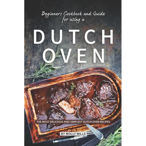 Beginners Cookbook and Guide for using a Dutch Oven: The Most Delicious and Simplest Dutch Oven Recipes - Paperback