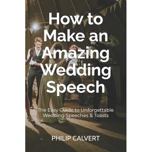 How to Make an Amazing Wedding Speech: The Easy Guide to Unforgettable Wedding Speeches & Toasts - Paperback