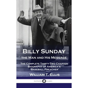 Billy Sunday, the Man and His Message: The Complete Thirty-Two Chapter Biography of America's 'Baseball Preacher' - Hardcover