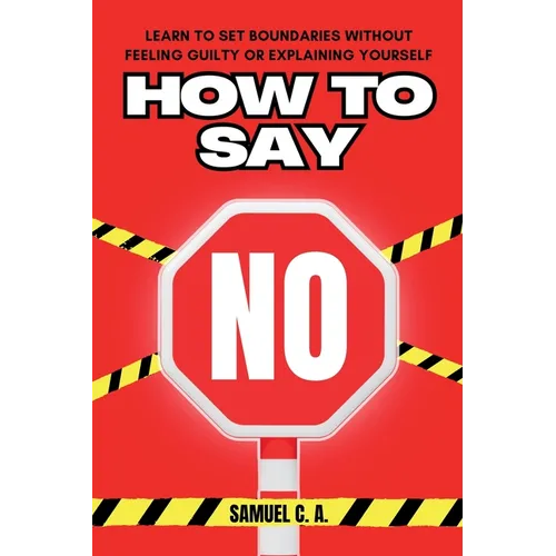 How to Say No: Learn to Set Boundaries Without Feeling Guilty or Explaining Yourself - Paperback