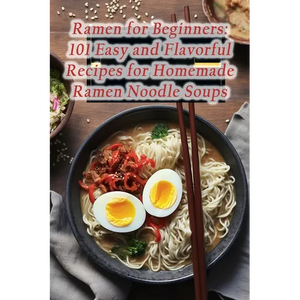 Ramen for Beginners: 101 Easy and Flavorful Recipes for Homemade Ramen Noodle Soups - Paperback