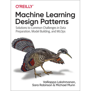 Machine Learning Design Patterns: Solutions to Common Challenges in Data Preparation, Model Building, and MLOps - Paperback