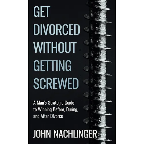 Get Divorced Without Getting Screwed: A Man's Strategic Guide to Winning Before, During, and After Divorce - Hardcover