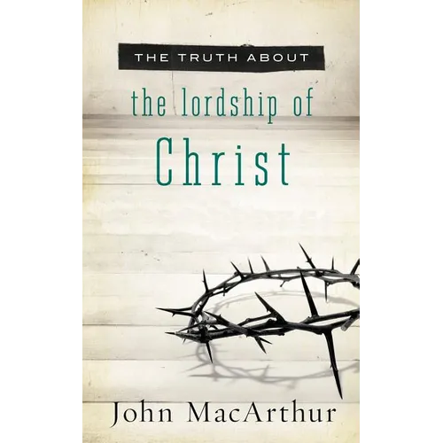 The Truth about the Lordship of Christ: A Biblical and Theological Study of Submission to Jesus Christ and Making Him the Center of Your Life - Paperback