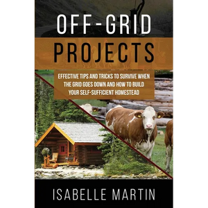Off-Grid Projects: Effective Tips and Tricks to Survive When the Grid Goes Down and How to Build Your Self-Sufficient Homestead - Paperback