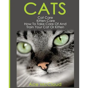 Cats: Cat Care: Kitten Care: How To Take Care Of And Train Your Cat Or Kitten - Paperback