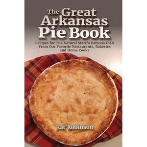 The Great Arkansas Pie Book: Recipes for The Natural State's Famous Dish From Our Favorite Restaurants, Bakeries and Home Cooks - Paperback