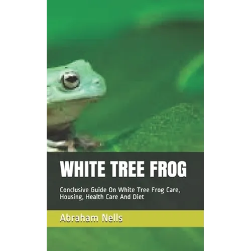 White Tree Frog: Conclusive Guide On White Tree Frog Care, Housing, Health Care And Diet - Paperback